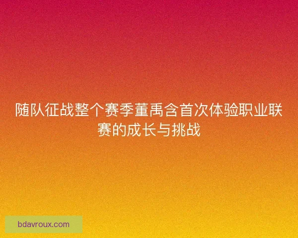 随队征战整个赛季董禹含首次体验职业联赛的成长与挑战