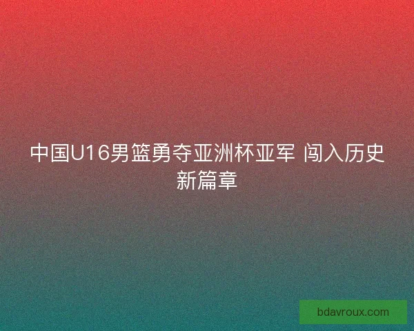 中国U16男篮勇夺亚洲杯亚军 闯入历史新篇章