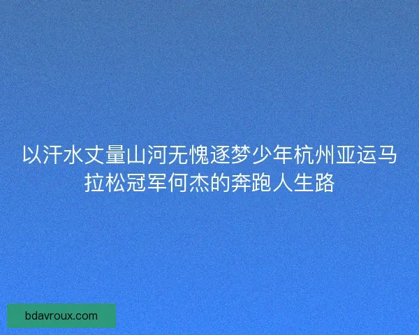 以汗水丈量山河无愧逐梦少年杭州亚运马拉松冠军何杰的奔跑人生路