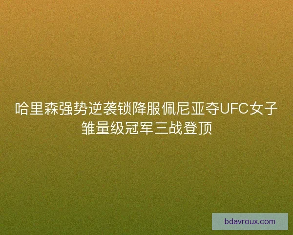 哈里森强势逆袭锁降服佩尼亚夺UFC女子雏量级冠军三战登顶