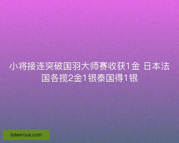 小将接连突破国羽大师赛收获1金 日本法国各揽2金1银泰国得1银