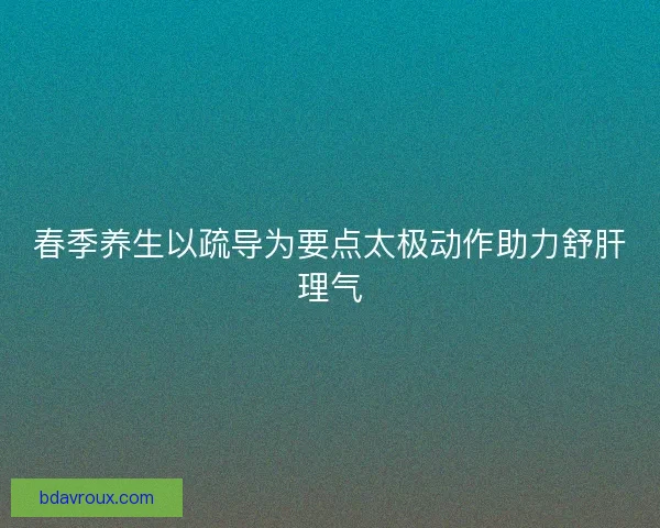 春季养生以疏导为要点太极动作助力舒肝理气
