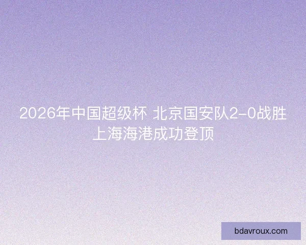 2026年中国超级杯 北京国安队2-0战胜上海海港成功登顶